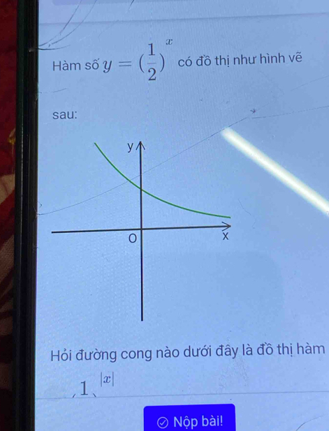 Hàm số y=( 1/2 )^x có đồ thị như hình vẽ 
sau: 
Hỏi đường cong nào dưới đây là đồ thị hàm
1^(|x|)
Nộp bài!