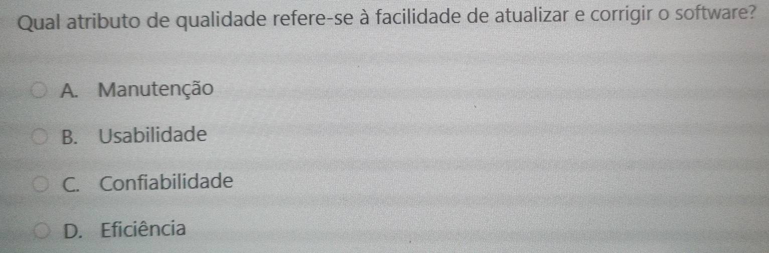 Qual atributo de qualidade refere-se à facilidade de atualizar e corrigir o software?
A. Manutenção
B. Usabilidade
C. Confiabilidade
D. Eficiência