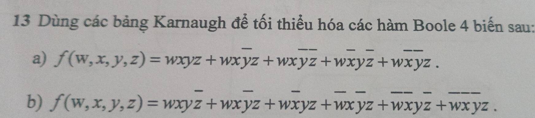 Dùng các bảng Karnaugh để tối thiểu hóa các hàm Boole 4 biến sau:
a) f(w,x,y,z)=wxyz+wxoverline yz+wxoverline yz+woverline xyoverline z+woverline xyz. 
b) f(w,x,y,z)=wxyoverline z+wxoverline yz+woverline xyz+overline wxyz+overline wxyz+overline wxyz.