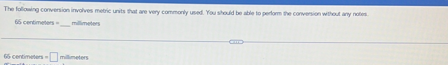 The following conversion involves metric units that are very commonly used. You should be able to perform the conversion without any notes.
65 centimeters = _ millimeters
65 centimeters =□ millimeters