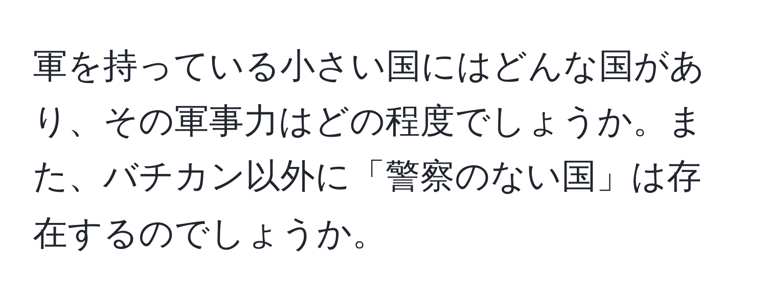 軍を持っている小さい国にはどんな国があり、その軍事力はどの程度でしょうか。また、バチカン以外に「警察のない国」は存在するのでしょうか。