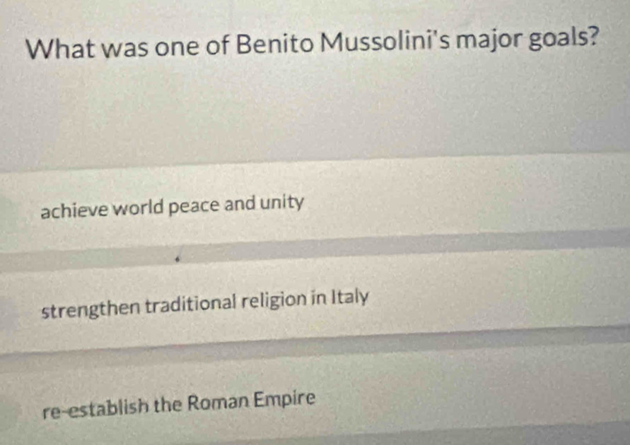 What was one of Benito Mussolini's major goals?
achieve world peace and unity
strengthen traditional religion in Italy
re-establish the Roman Empire