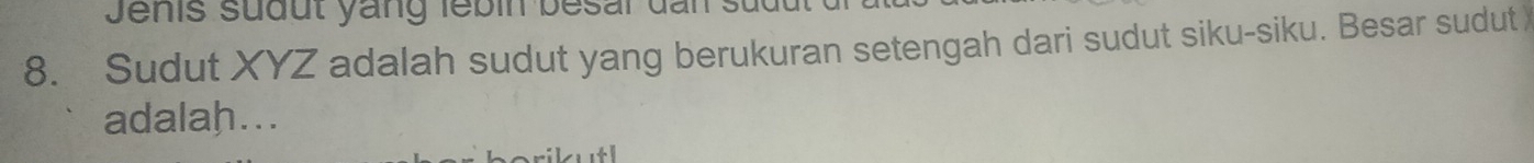 Jenis suðut yang lebin besal dan 
8. Sudut XYZ adalah sudut yang berukuran setengah dari sudut siku-siku. Besar sudut 
adalah...