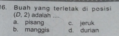 Buah yang terletak di posisi
(D,2) adalah ....
a. pisang c. jeruk
b. manggis d. durian