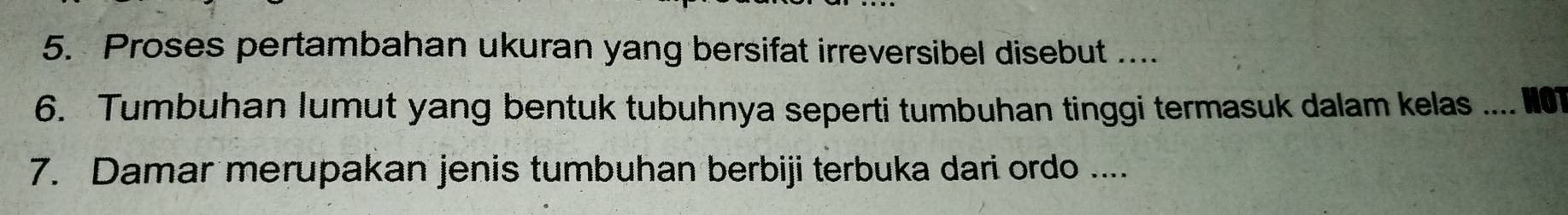 Proses pertambahan ukuran yang bersifat irreversibel disebut .... 
6. Tumbuhan lumut yang bentuk tubuhnya seperti tumbuhan tinggi termasuk dalam kelas …... 
7. Damar merupakan jenis tumbuhan berbiji terbuka dari ordo ....