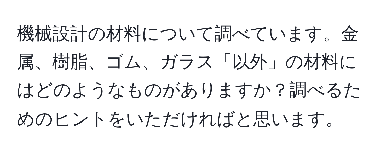 機械設計の材料について調べています。金属、樹脂、ゴム、ガラス「以外」の材料にはどのようなものがありますか？調べるためのヒントをいただければと思います。