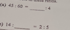 uese ratios. 
(a) 45:60= : 4
_ 
) 14: _  =2:5