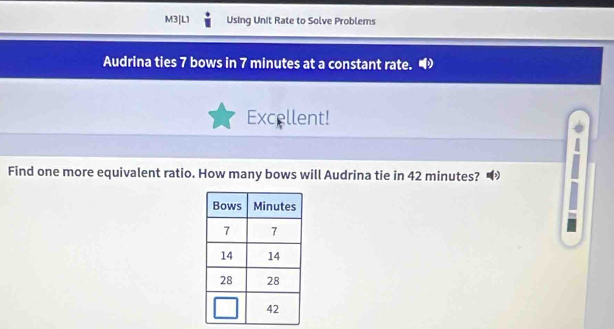 M3|L1 Using Unit Rate to Solve Problems 
Audrina ties 7 bows in 7 minutes at a constant rate. 
Excellent! 
Find one more equivalent ratio. How many bows will Audrina tie in 42 minutes? 
I