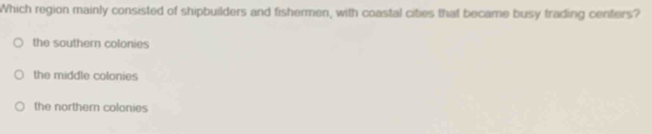 Which region mainly consisted of shipbuilders and fishermen, with coastal cities that became busy trading centers?
the southern colonies
the middle colonies
the norther colonies