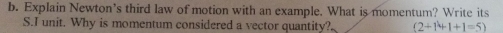 Explain Newton's third law of motion with an example. What is momentum? Write its 
S.I unit. Why is momentum considered a vector quantity? (2+1+1+1=5)