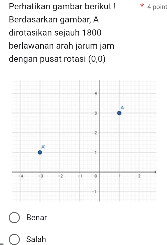 Perhatikan gambar berikut ! 4 point
Berdasarkan gambar, A
dirotasikan sejauh 1800
berlawanan arah jarum jam
dengan pusat rotasi (0,0)
Benar
Salah