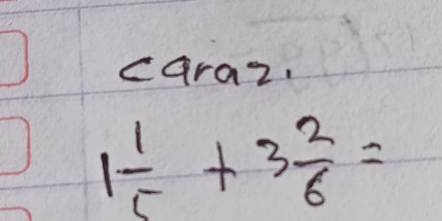 caraz.
1 1/5 +3 2/6 =