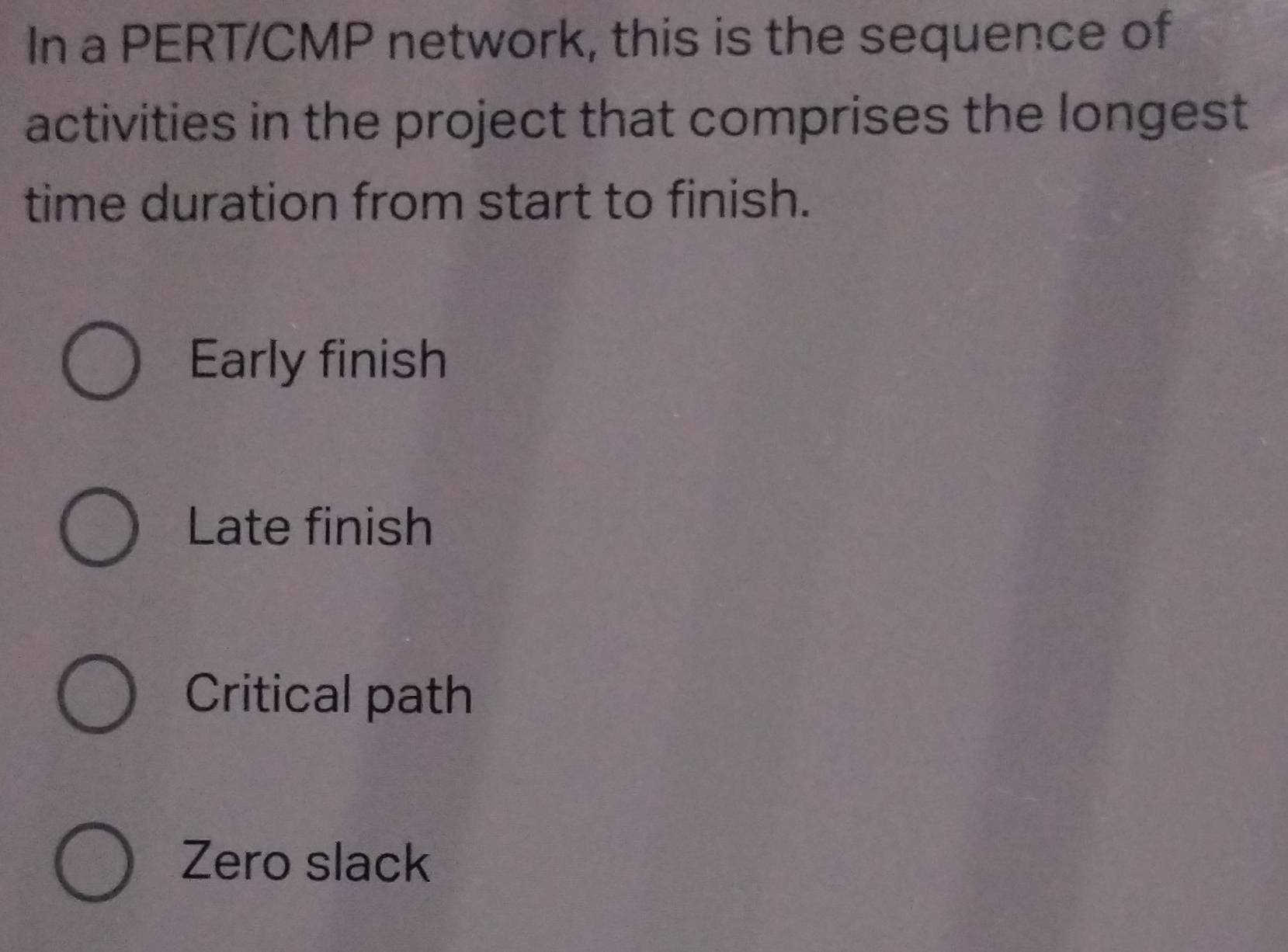 In a PERT/CMP network, this is the sequence of
activities in the project that comprises the longest
time duration from start to finish.
Early finish
Late finish
Critical path
Zero slack