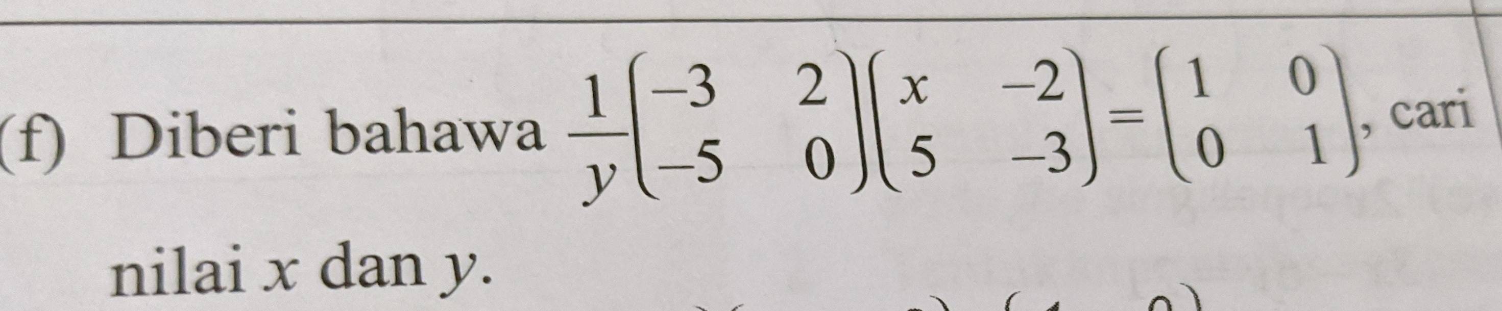 Diberi bahawa  1/y beginpmatrix -3&2 -5&0endpmatrix beginpmatrix x&-2 5&-3endpmatrix =beginpmatrix 1&0 0&1endpmatrix , cari 
nilai x dan y.