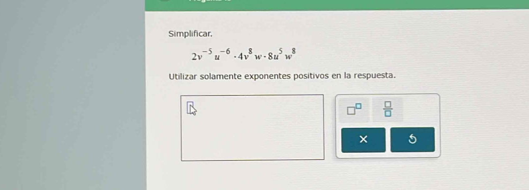 Simplificar.
2v^(-5)u^(-6)· 4v^8w· 8u^5w^8
Utilizar solamente exponentes positivos en la respuesta.
□^(□)  □ /□  
5