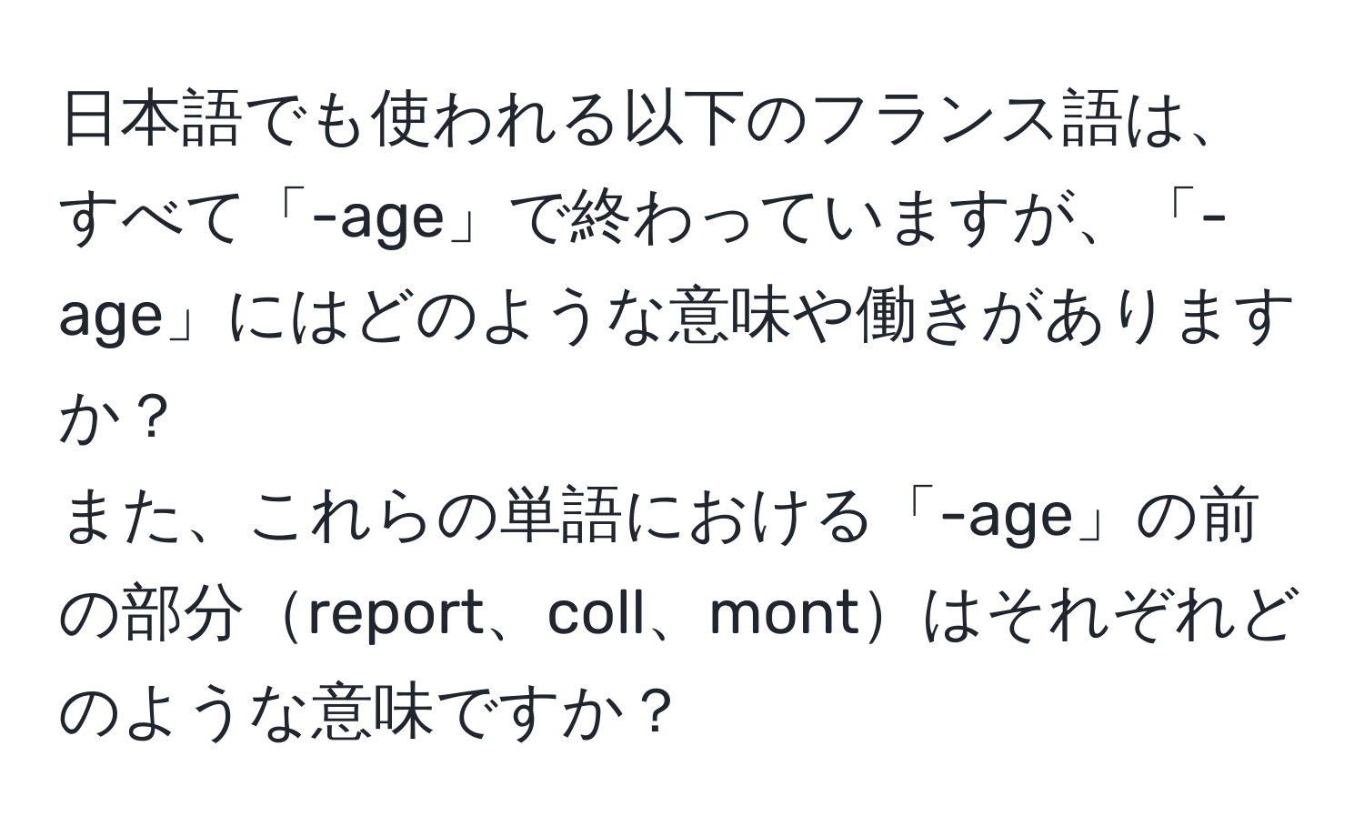 日本語でも使われる以下のフランス語は、すべて「-age」で終わっていますが、「-age」にはどのような意味や働きがありますか？  
また、これらの単語における「-age」の前の部分report、coll、montはそれぞれどのような意味ですか？