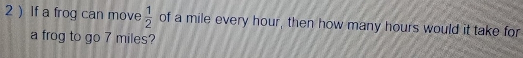 2 )If a frog can move  1/2  of a mile every hour, then how many hours would it take for 
a frog to go 7 miles?