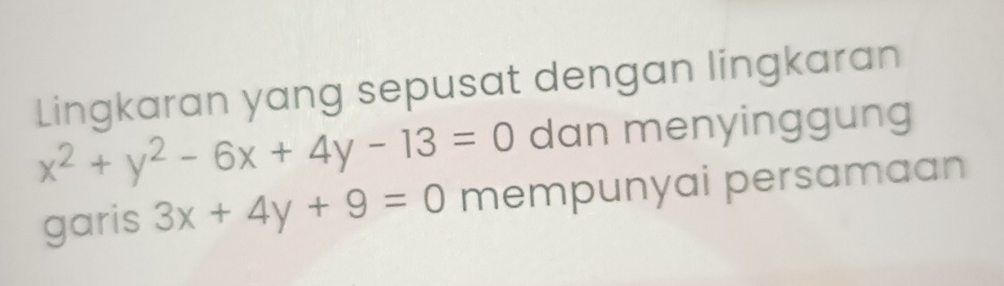 Lingkaran yang sepusat dengan lingkaran
x^2+y^2-6x+4y-13=0 dan menyinggung
garis 3x+4y+9=0 mempunyai persamaan