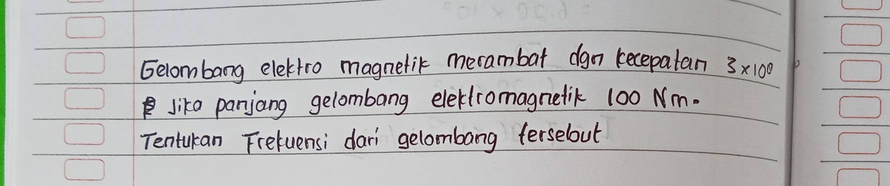 Gecombang elektro magnelik merambat dgn kecepatan 3* 10^8
Jike panjang gelombang eleklromagnelik 100 Nm. 
Tentukan Fretuensi dari gelombang ferselout