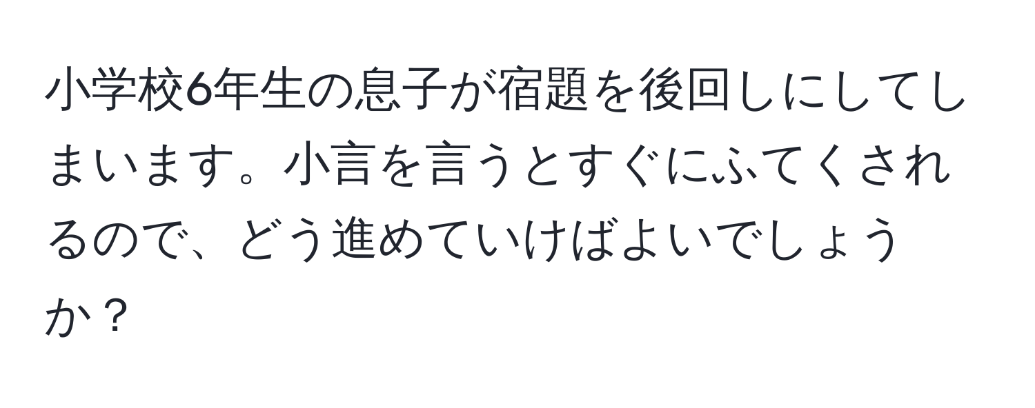 小学校6年生の息子が宿題を後回しにしてしまいます。小言を言うとすぐにふてくされるので、どう進めていけばよいでしょうか？