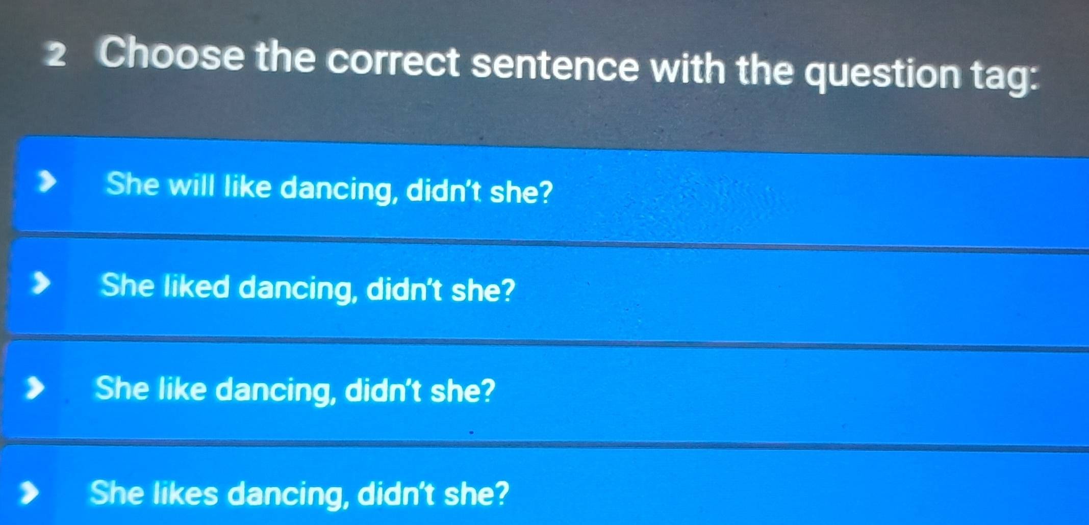 Choose the correct sentence with the question tag:
She will like dancing, didn't she?
She liked dancing, didn't she?
She like dancing, didn't she?
She likes dancing, didn't she?