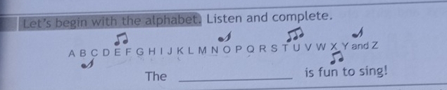 Let's begin with the alphabet. Listen and complete. 
A B C D E F G H I J K L M N O P Q R S T U V W X Y and Z
The _is fun to sing!