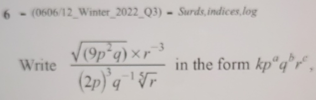 6 = (0606/12_Winter_2022_Q3) = Surds,indices,log 
Write frac sqrt((9p^2q))* r^(-3)(2p)^3q^(-1)sqrt[5](r) in the form kp^aq^br^c,