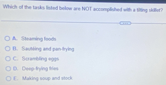 Which of the tasks listed below are NOT accomplished with a tilting skillet?
A. Steaming foods
B. Sautéing and pan-frying
C. Scrambling eggs
D. Deep-frying fries
E. Making soup and stock