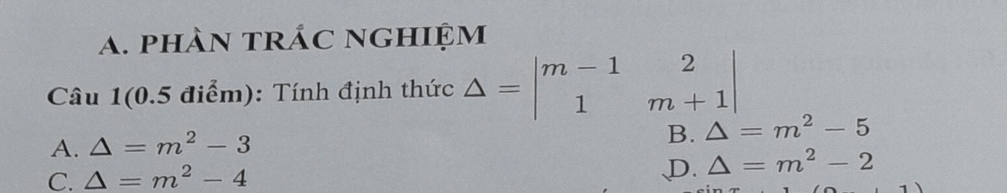 phàn trÁc nghiệm
Câu 1(0.5 điểm): Tính định thức △ =beginvmatrix m-1&2 1&m+1endvmatrix
A. △ =m^2-3
B. △ =m^2-5
C. △ =m^2-4
D. △ =m^2-2