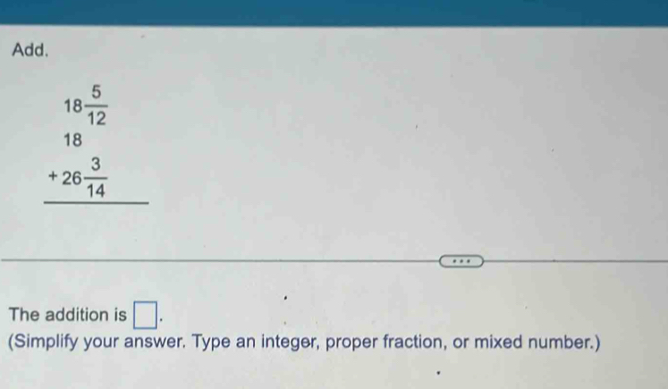 Add.
beginarrayr 18 5/12  18 3/14  hline endarray
The addition is □. 
(Simplify your answer. Type an integer, proper fraction, or mixed number.)