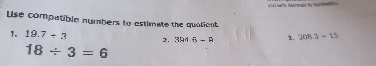 and with decimals to hundredths. 
Use compatible numbers to estimate the quotient. 
1. 19.7/ 3 394.6/ 9
2. 
3. 308.3/ 15
18/ 3=6