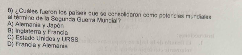 ¿Cuáles fueron los países que se consolidaron como potencias mundiales
al término de la Segunda Guerra Mundial?
A) Alemania y Japón
B) Inglaterra y Francia
C) Estado Unidos y URSS
D) Francia y Alemania