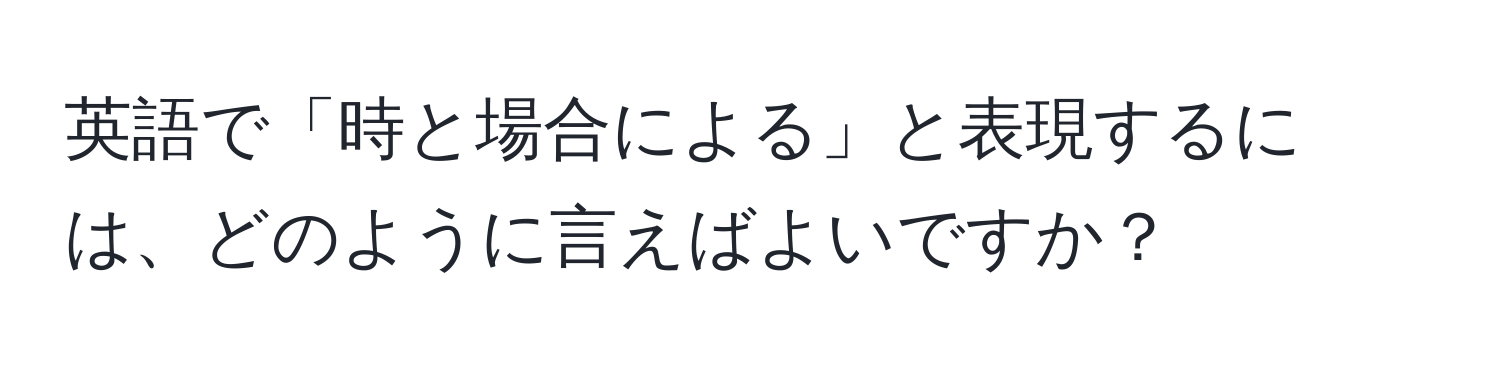 英語で「時と場合による」と表現するには、どのように言えばよいですか？