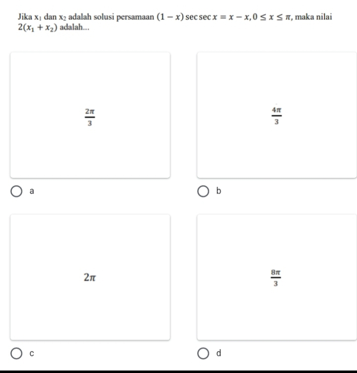 Jika x_1 dan x_2 adalah solusi persamaan (1-x)sec sec sec x=x-x, 0≤ x≤ π , maka nilai
2(x_1+x_2) adalah...
 2π /3 
 4π /3 
a
b
2π
 8π /3 
C
d