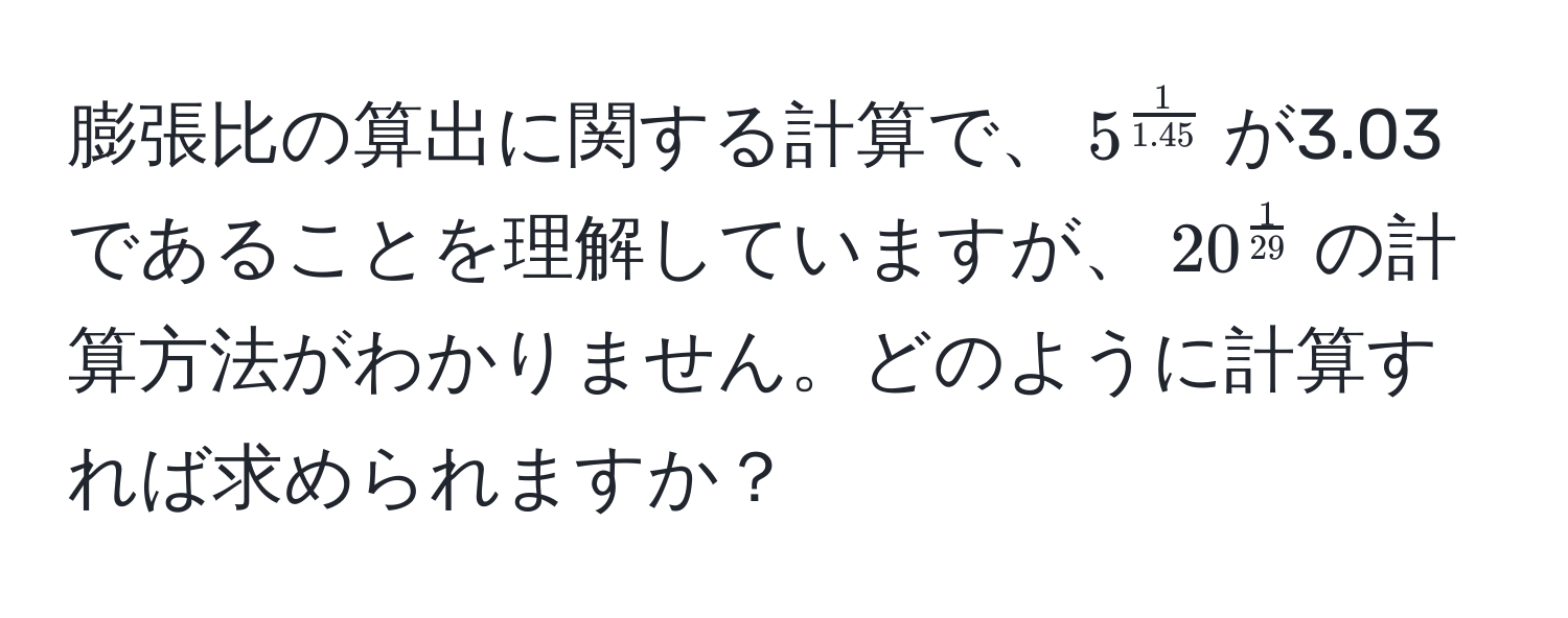 膨張比の算出に関する計算で、$5^(frac1)1.45$が3.03であることを理解していますが、$20^(frac1)29$の計算方法がわかりません。どのように計算すれば求められますか？