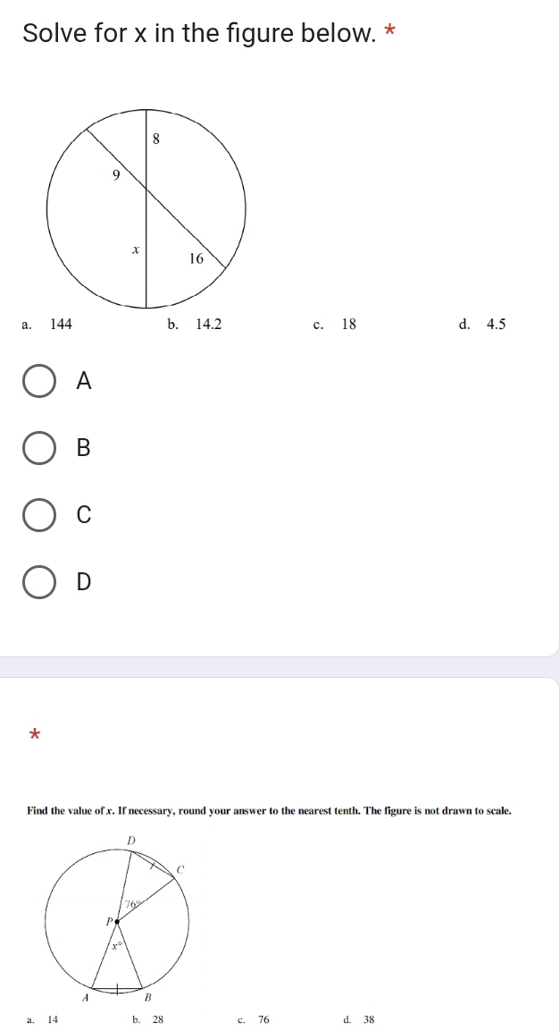 Solve for x in the figure below. *
a. 144 b. 14.2 c. 18 d. 4.5
A
B
C
D
Find the value of x. If necessary, round your answer to the nearest tenth. The figure is not drawn to scale.
a. 14 b. 28 c. 76 d. 38