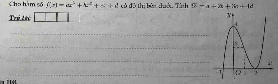 Cho hàm số f(x)=ax^3+bx^2+cx+d có đồ thị bên dưới. Tính varnothing =a+2b+3c+4d. 
Trá lời:
_
_
_
_
u 108.