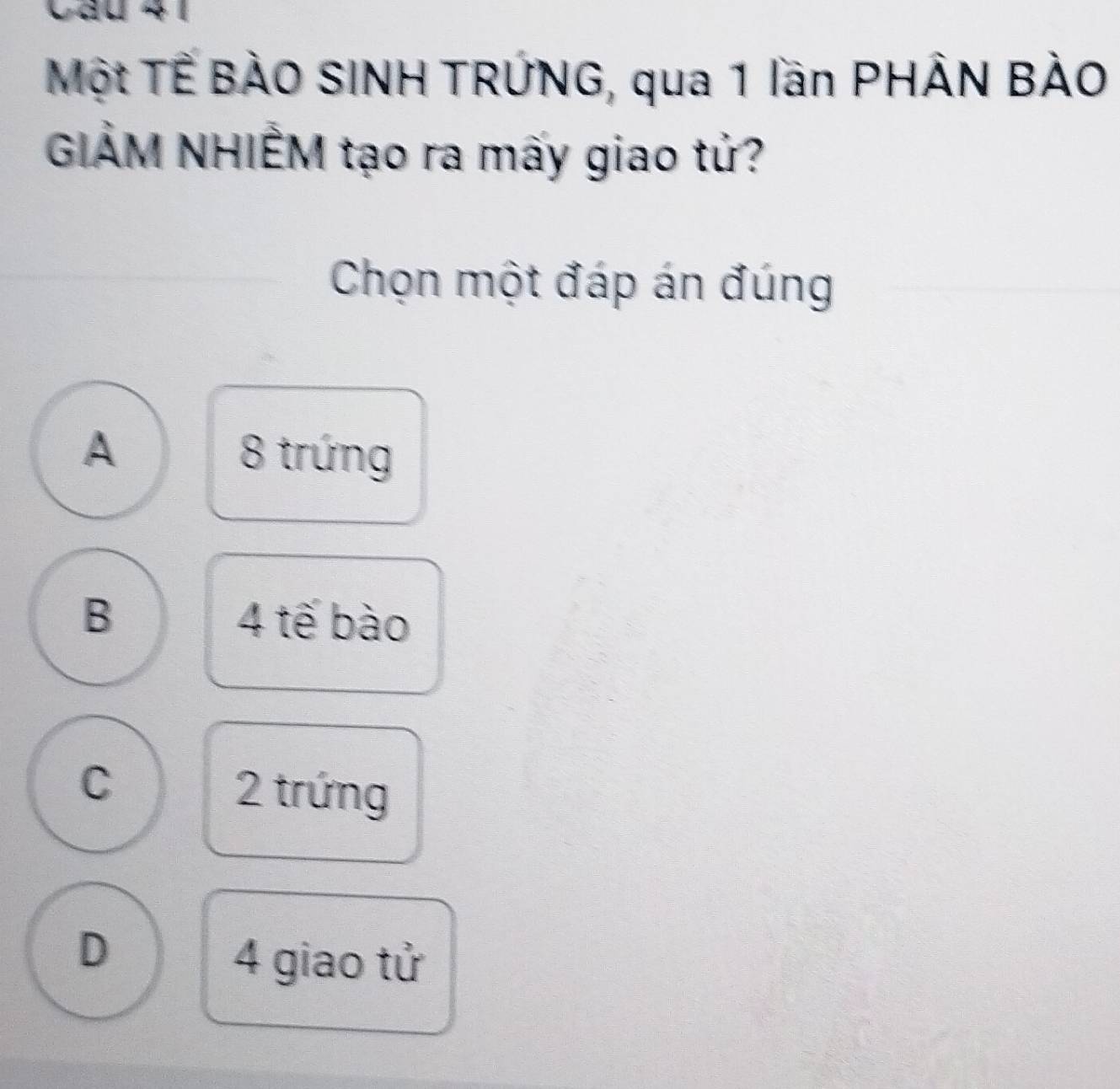 Cầu 41
Một TẾ BÀO SINH TRỨNG, qua 1 lần PHÂN BÀO
GIẢM NHIẾM tạo ra mấy giao tử?
Chọn một đáp án đúng
A 8 trứng
B 4 tế bào
C
2 trứng
D
4 giao tử