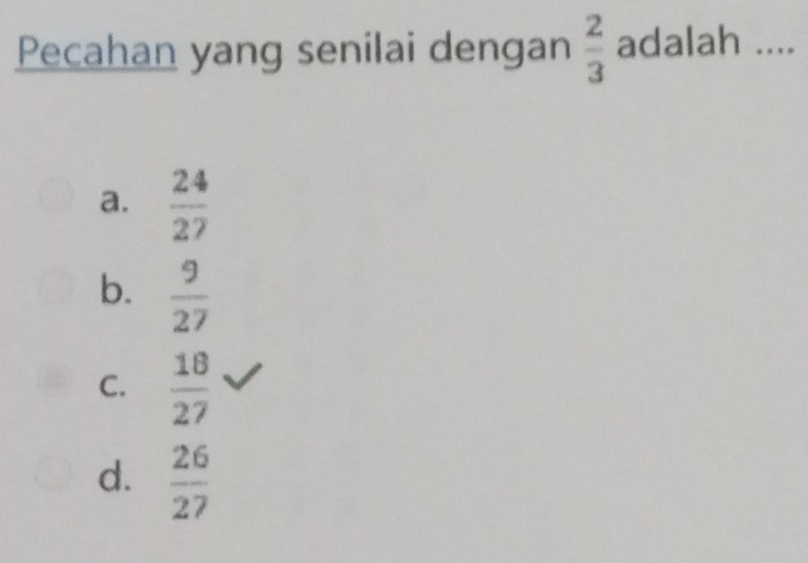 Pecahan yang senilai dengan  2/3  adalah ....
a.  24/27 
b.  9/27 
C.  18/27 
d.  26/27 