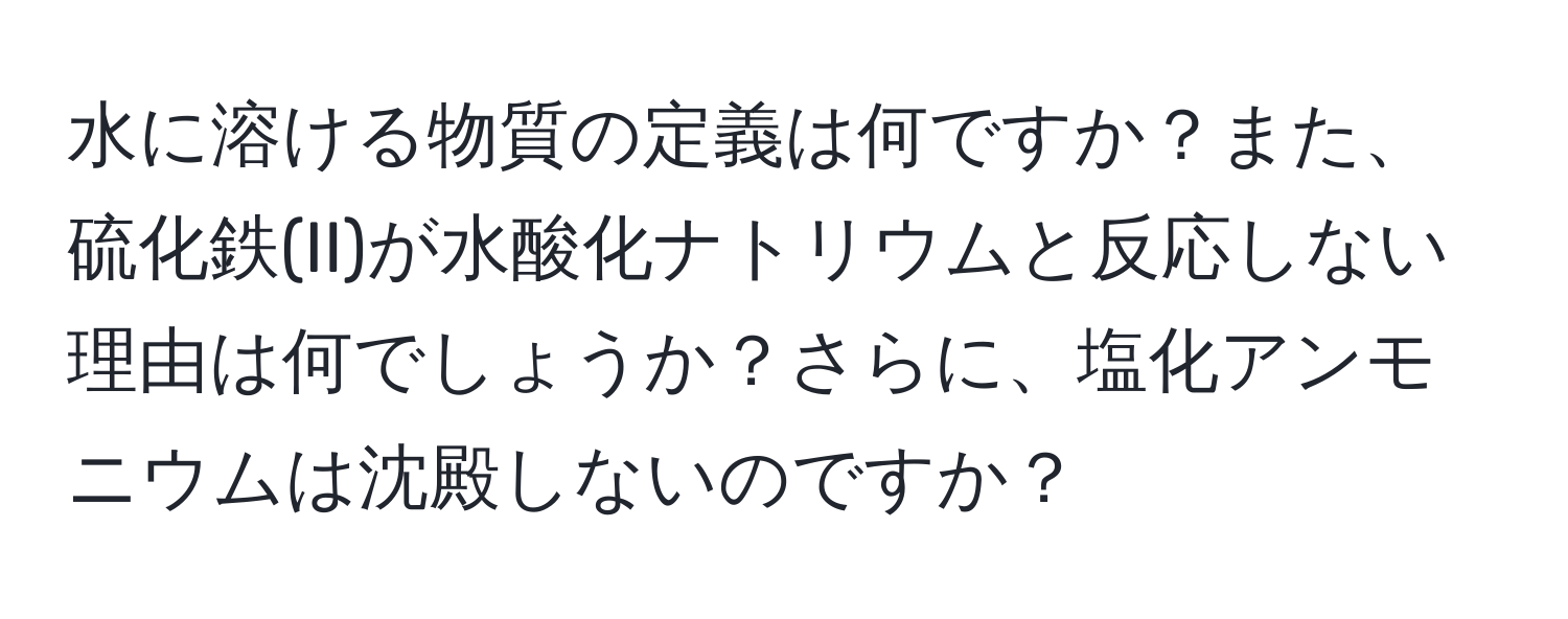 水に溶ける物質の定義は何ですか？また、硫化鉄(II)が水酸化ナトリウムと反応しない理由は何でしょうか？さらに、塩化アンモニウムは沈殿しないのですか？