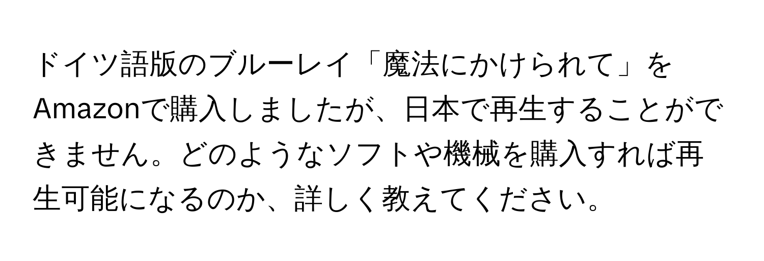 ドイツ語版のブルーレイ「魔法にかけられて」をAmazonで購入しましたが、日本で再生することができません。どのようなソフトや機械を購入すれば再生可能になるのか、詳しく教えてください。