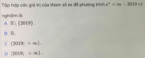 Tập hợp các giá trị của tham số m để phương trình e^x=m-2019co
nghiệm là
A R 2019.
B R,
C (2019;+∈fty ).
D [2019;+∈fty ).