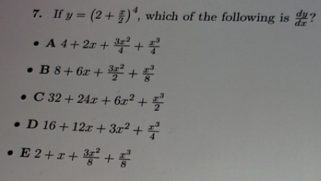 If y=(2+ x/2 )^4 , which of the following is  dy/dx  ?
A 4+2x+ 3x^2/4 + x^3/4 
B 8+6x+ 3x^2/2 + x^3/8 
C 32+24x+6x^2+ x^3/2 
D 16+12x+3x^2+ x^3/4 
E 2+x+ 3x^2/8 + x^3/8 