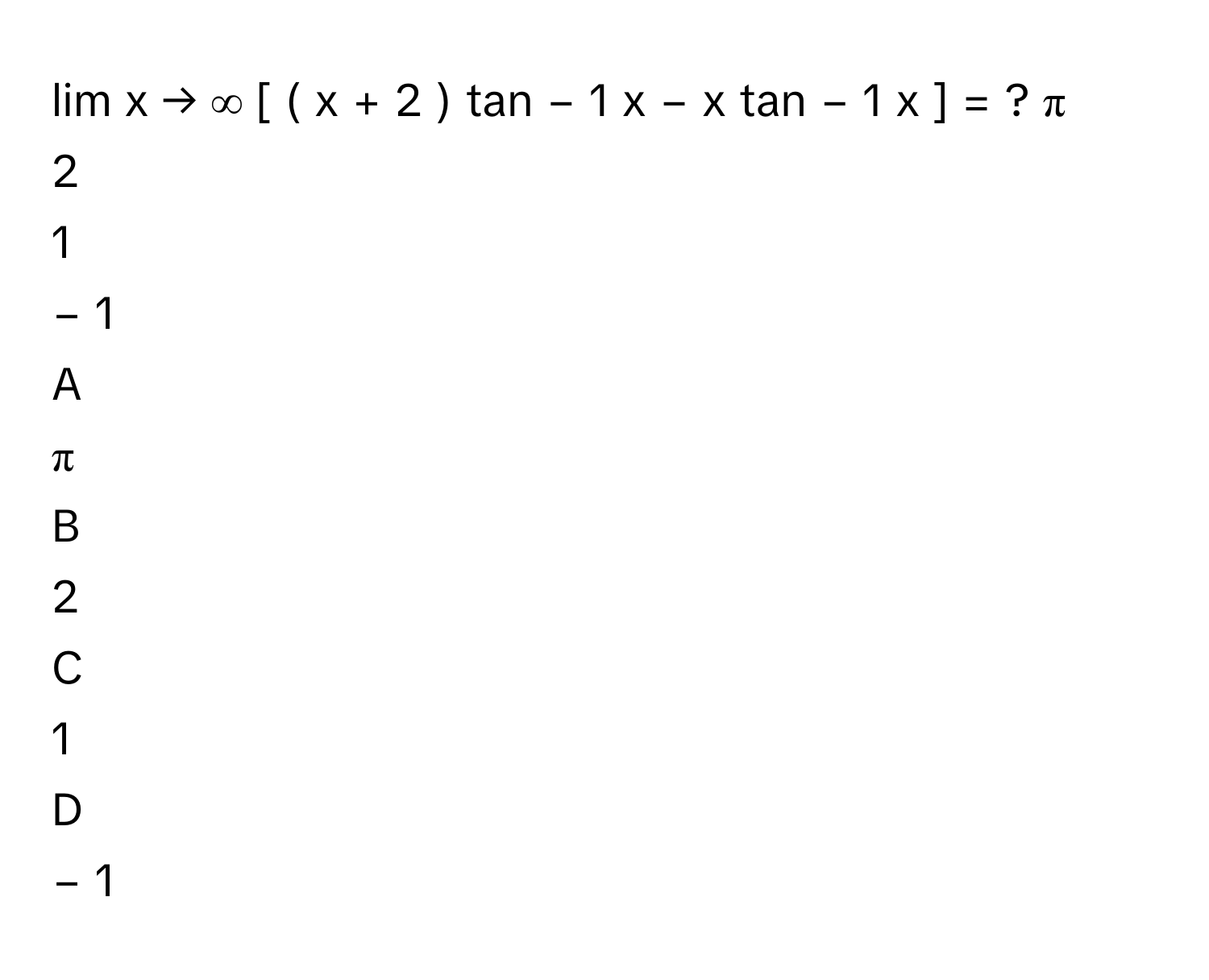 lim       x  →  ∞          [  (  x  +  2    )   tan     −  1        x  −  x  tan     −  1        x    ]   =  ?     π     
2     
1     
−  1     

A  
π      


B  
2      


C  
1      


D  
−  1