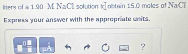 liters of a 1.90 M NaCl solution tфobtain 15.0 moles of NaCl 
Express your answer with the appropriate units. 
?