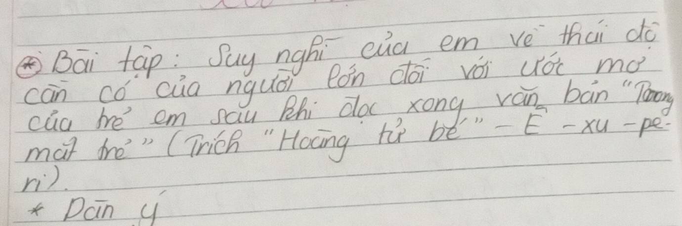 Bāi tàp: Suy nghi eug em ve thai do 
cān cǒ cua nquái lǒn dói vói uǒi mó 
cua hé em sau Bhi doc zong ván bàn "Tóog 
mat hè" (Thich "Hocng tù bé"-E-xu-pe 
rì).
xDán y