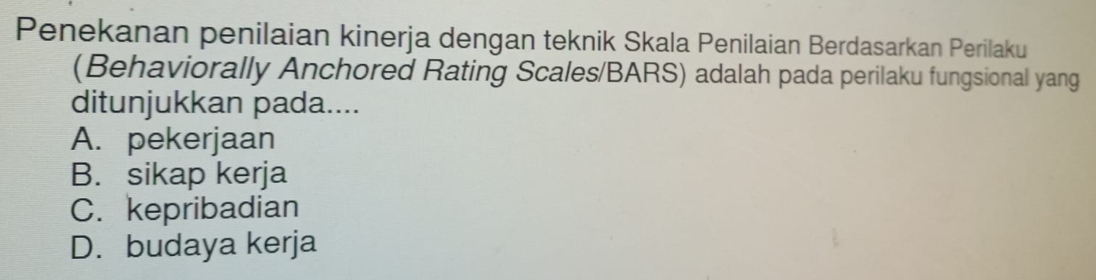 Penekanan penilaian kinerja dengan teknik Skala Penilaian Berdasarkan Perilaku
(Behaviorally Anchored Rating Scales/BARS) adalah pada perilaku fungsional yang
ditunjukkan pada....
A. pekerjaan
B. sikap kerja
C. kepribadian
D. budaya kerja