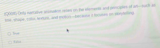 (Q008) Only narrative animation relies on the elements and principles of art—such as
line, shape, color, texture, and motion—because it focuses on storytelling.
True
False