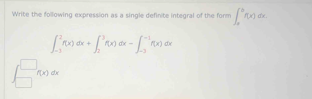 Write the following expression as a single definite integral of the form ∈t _a^bf(x)dx.
∈t _(-3)^2f(x)dx+∈t _2^3f(x)dx-∈t _(-3)^(-1)f(x)dx
f(x)dx