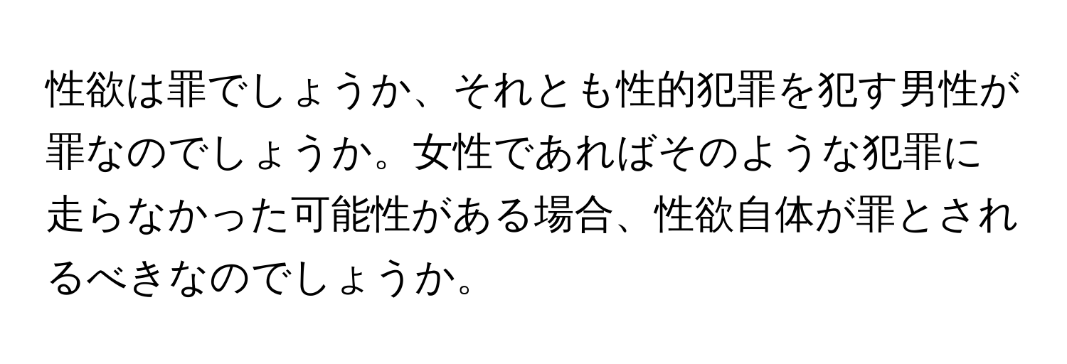 性欲は罪でしょうか、それとも性的犯罪を犯す男性が罪なのでしょうか。女性であればそのような犯罪に走らなかった可能性がある場合、性欲自体が罪とされるべきなのでしょうか。